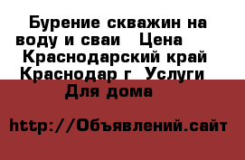 Бурение скважин на воду и сваи › Цена ­ 1 - Краснодарский край, Краснодар г. Услуги » Для дома   